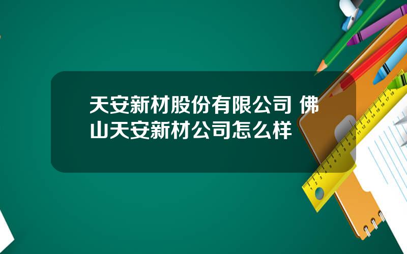 天安新材股份有限公司 佛山天安新材公司怎么样